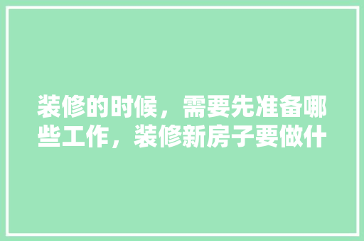 装修的时候，需要先准备哪些工作，装修新房子要做什么准备工作。 装修的时候，需要先准备哪些工作，装修新房子要做什么准备工作。 二手房