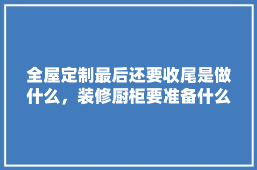 全屋定制最后还要收尾是做什么，装修厨柜要准备什么材料。 全屋定制最后还要收尾是做什么，装修厨柜要准备什么材料。 家居装饰