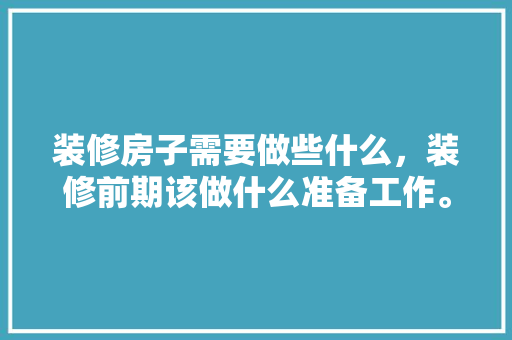 装修房子需要做些什么，装修前期该做什么准备工作。 装修房子需要做些什么，装修前期该做什么准备工作。 装修知识
