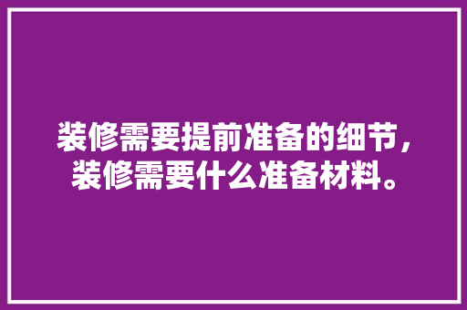 装修需要提前准备的细节，装修需要什么准备材料。 装修需要提前准备的细节，装修需要什么准备材料。 装修知识