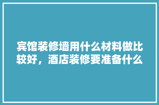 宾馆装修墙用什么材料做比较好，酒店装修要准备什么材料呢。 宾馆装修墙用什么材料做比较好，酒店装修要准备什么材料呢。 买房须知