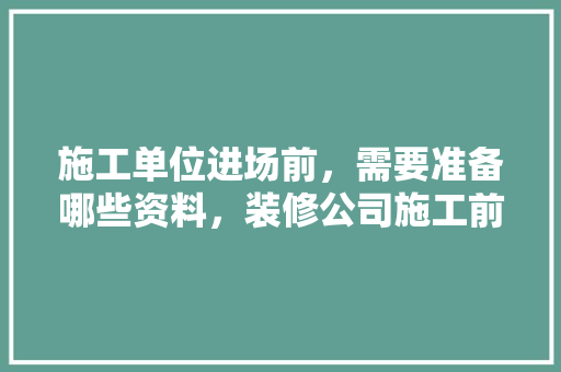 施工单位进场前，需要准备哪些资料，装修公司施工前准备什么东西。 施工单位进场前，需要准备哪些资料，装修公司施工前准备什么东西。 家居设计