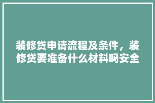 装修贷申请流程及条件，装修贷要准备什么材料吗安全吗。 装修贷申请流程及条件，装修贷要准备什么材料吗安全吗。 家居装饰
