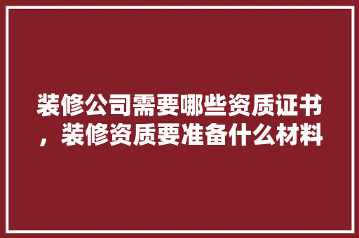 装修公司需要哪些资质证书，装修资质要准备什么材料。 装修公司需要哪些资质证书，装修资质要准备什么材料。 装修知识