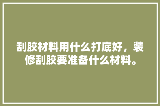 刮胶材料用什么打底好，装修刮胶要准备什么材料。 刮胶材料用什么打底好，装修刮胶要准备什么材料。 二手房