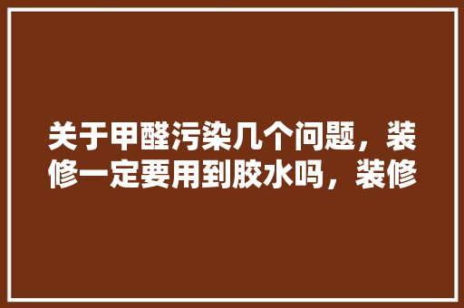 关于甲醛污染几个问题，装修一定要用到胶水吗，装修需要准备点什么资料呢。 关于甲醛污染几个问题，装修一定要用到胶水吗，装修需要准备点什么资料呢。 二手房