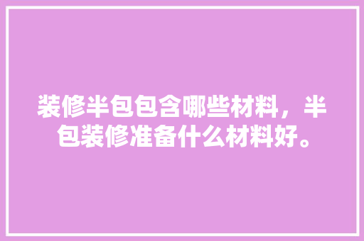 装修半包包含哪些材料，半包装修准备什么材料好。 装修半包包含哪些材料，半包装修准备什么材料好。 家居装饰