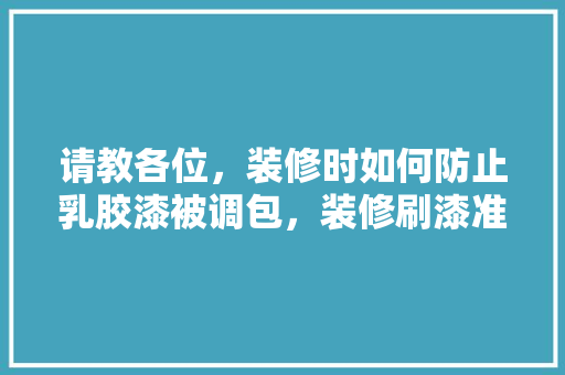 请教各位，装修时如何防止乳胶漆被调包，装修刷漆准备什么材料好。 请教各位，装修时如何防止乳胶漆被调包，装修刷漆准备什么材料好。 家居装饰