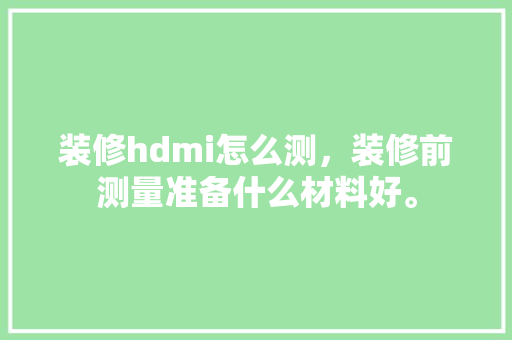 装修hdmi怎么测，装修前测量准备什么材料好。 装修hdmi怎么测，装修前测量准备什么材料好。 买房须知