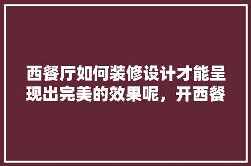 西餐厅如何装修设计才能呈现出完美的效果呢，开西餐厅准备装修什么好。 西餐厅如何装修设计才能呈现出完美的效果呢，开西餐厅准备装修什么好。 二手房