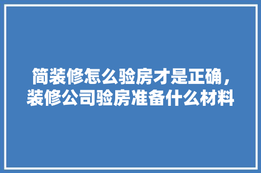 简装修怎么验房才是正确，装修公司验房准备什么材料。 简装修怎么验房才是正确，装修公司验房准备什么材料。 二手房