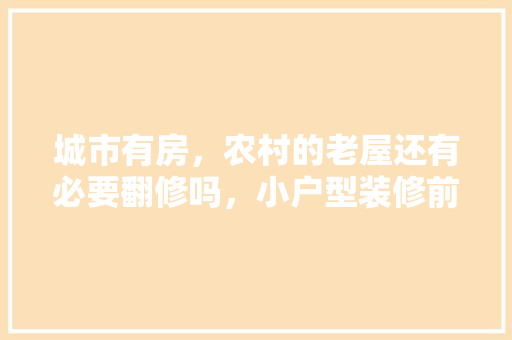 城市有房，农村的老屋还有必要翻修吗，小户型装修前期准备什么东西。 城市有房，农村的老屋还有必要翻修吗，小户型装修前期准备什么东西。 二手房