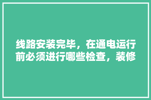 线路安装完毕，在通电运行前必须进行哪些检查，装修前期需要准备点什么东西。 线路安装完毕，在通电运行前必须进行哪些检查，装修前期需要准备点什么东西。 家居装饰