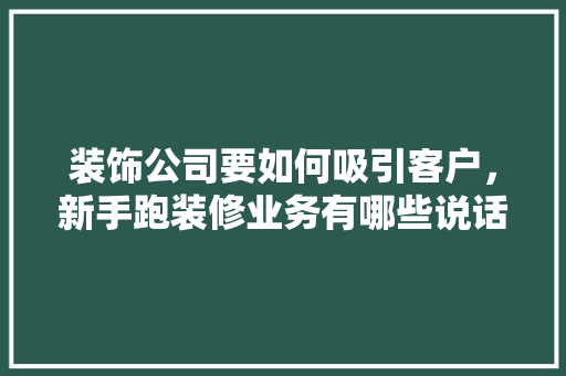 装饰公司要如何吸引客户，新手跑装修业务有哪些说话技巧。 装饰公司要如何吸引客户，新手跑装修业务有哪些说话技巧。 二手房