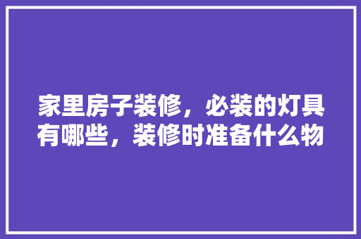 家里房子装修，必装的灯具有哪些，装修时准备什么物品比较好。 家里房子装修，必装的灯具有哪些，装修时准备什么物品比较好。 二手房