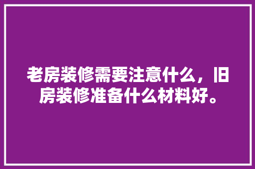 老房装修需要注意什么，旧房装修准备什么材料好。 老房装修需要注意什么，旧房装修准备什么材料好。 家居装饰