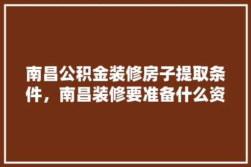 南昌公积金装修房子提取条件，南昌装修要准备什么资料才能入住。 南昌公积金装修房子提取条件，南昌装修要准备什么资料才能入住。 装修知识