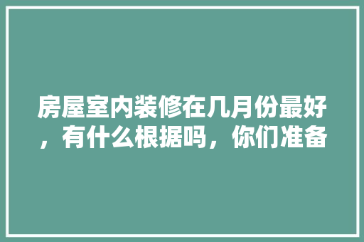 房屋室内装修在几月份最好，有什么根据吗，你们准备什么时候装修房子。 房屋室内装修在几月份最好，有什么根据吗，你们准备什么时候装修房子。 装修知识