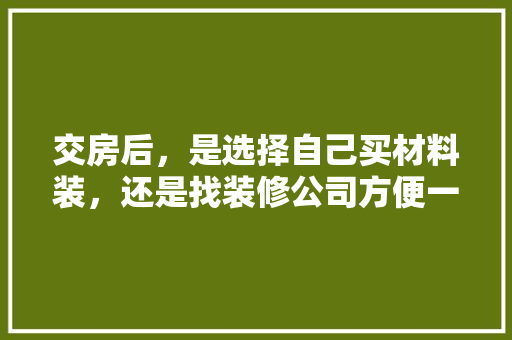 交房后，是选择自己买材料装，还是找装修公司方便一些，准备装修要买什么材料好呢。 交房后，是选择自己买材料装，还是找装修公司方便一些，准备装修要买什么材料好呢。 买房须知