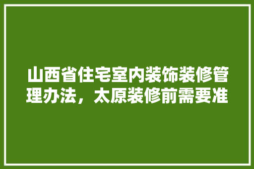 山西省住宅室内装饰装修管理办法，太原装修前需要准备什么东西。 山西省住宅室内装饰装修管理办法，太原装修前需要准备什么东西。 家居装饰