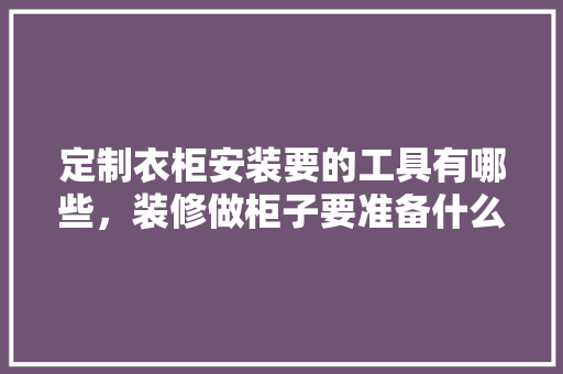 定制衣柜安装要的工具有哪些，装修做柜子要准备什么材料。 定制衣柜安装要的工具有哪些，装修做柜子要准备什么材料。 家居设计
