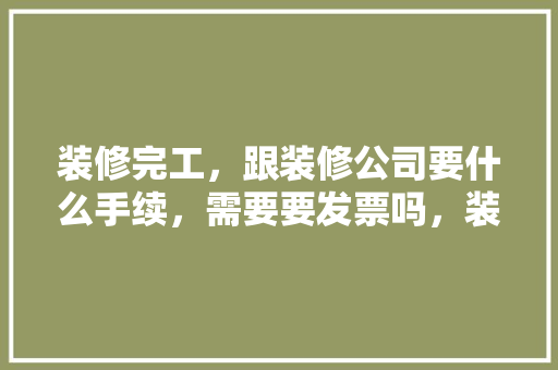 装修完工，跟装修公司要什么手续，需要要发票吗，装修需要准备什么手续和证件。 装修完工，跟装修公司要什么手续，需要要发票吗，装修需要准备什么手续和证件。 家居装饰
