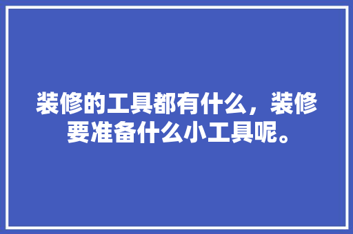 装修的工具都有什么，装修要准备什么小工具呢。 装修的工具都有什么，装修要准备什么小工具呢。 家居装饰