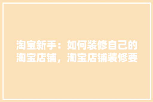 淘宝新手：如何装修自己的淘宝店铺，淘宝店铺装修要准备什么东西。 淘宝新手：如何装修自己的淘宝店铺，淘宝店铺装修要准备什么东西。 二手房