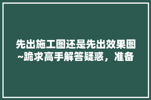 先出施工图还是先出效果图~跪求高手解答疑惑，准备装修先看什么图纸呢视频。 先出施工图还是先出效果图~跪求高手解答疑惑，准备装修先看什么图纸呢视频。 装修知识