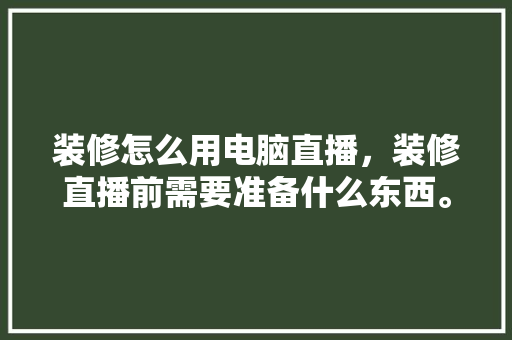 装修怎么用电脑直播，装修直播前需要准备什么东西。 装修怎么用电脑直播，装修直播前需要准备什么东西。 家居设计
