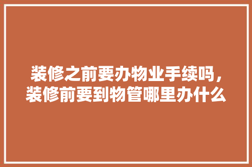 装修之前要办物业手续吗，装修前要到物管哪里办什么?。 装修之前要办物业手续吗，装修前要到物管哪里办什么?。 家居装饰