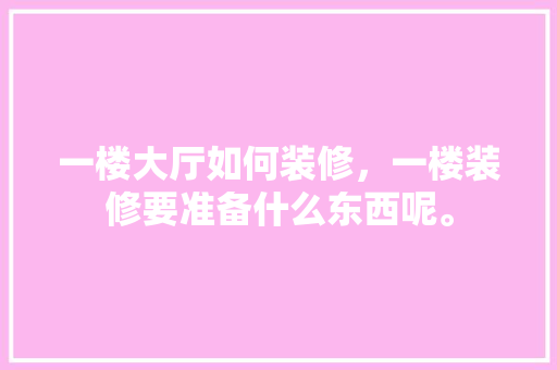 一楼大厅如何装修，一楼装修要准备什么东西呢。 一楼大厅如何装修，一楼装修要准备什么东西呢。 家居设计