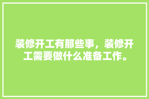 装修开工有那些事，装修开工需要做什么准备工作。 装修开工有那些事，装修开工需要做什么准备工作。 家居装饰