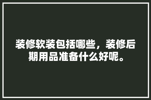 装修软装包括哪些，装修后期用品准备什么好呢。 装修软装包括哪些，装修后期用品准备什么好呢。 买房须知