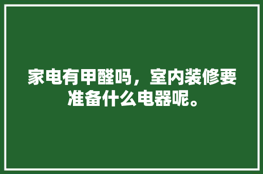 家电有甲醛吗，室内装修要准备什么电器呢。 家电有甲醛吗，室内装修要准备什么电器呢。 装修知识