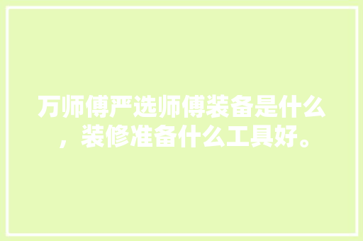 万师傅严选师傅装备是什么，装修准备什么工具好。 万师傅严选师傅装备是什么，装修准备什么工具好。 家居设计