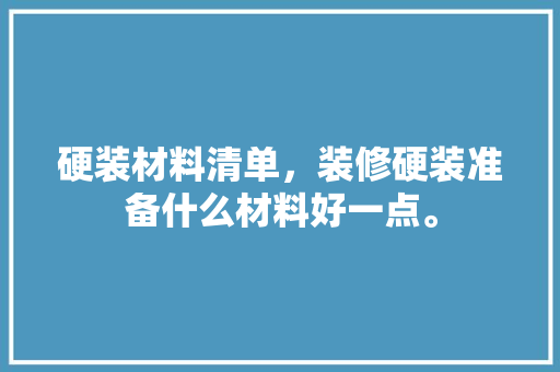 硬装材料清单，装修硬装准备什么材料好一点。 硬装材料清单，装修硬装准备什么材料好一点。 家居设计
