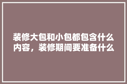 装修大包和小包都包含什么内容，装修期间要准备什么物品呢。 装修大包和小包都包含什么内容，装修期间要准备什么物品呢。 二手房