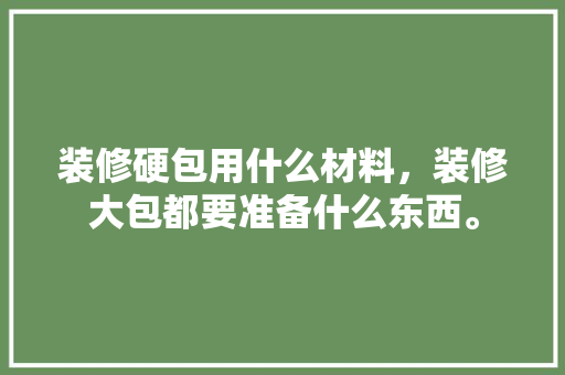 装修硬包用什么材料，装修大包都要准备什么东西。 装修硬包用什么材料，装修大包都要准备什么东西。 装修知识