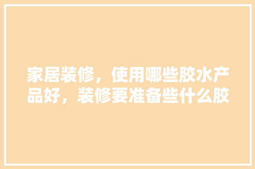 家居装修，使用哪些胶水产品好，装修要准备些什么胶水。 家居装修，使用哪些胶水产品好，装修要准备些什么胶水。 家居装饰