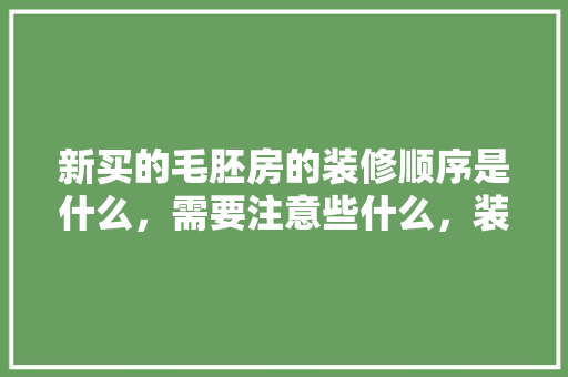 新买的毛胚房的装修顺序是什么，需要注意些什么，装修家电进场前准备什么东西。 新买的毛胚房的装修顺序是什么，需要注意些什么，装修家电进场前准备什么东西。 二手房