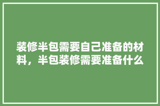 装修半包需要自己准备的材料，半包装修需要准备什么材料。 装修半包需要自己准备的材料，半包装修需要准备什么材料。 二手房