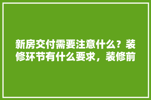 新房交付需要注意什么？装修环节有什么要求，装修前准备的事宜有什么要求。 新房交付需要注意什么？装修环节有什么要求，装修前准备的事宜有什么要求。 装修知识