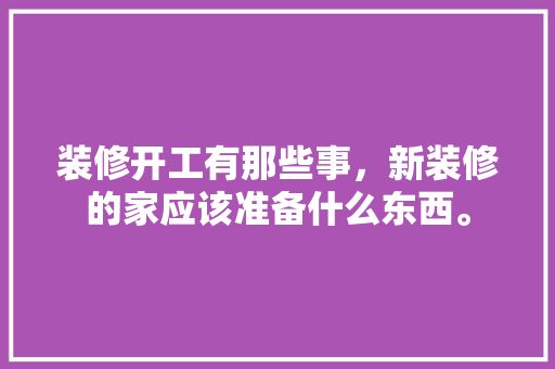 装修开工有那些事，新装修的家应该准备什么东西。 装修开工有那些事，新装修的家应该准备什么东西。 二手房
