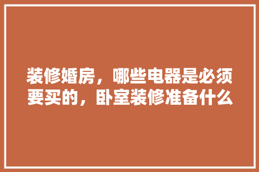 装修婚房，哪些电器是必须要买的，卧室装修准备什么材料好。 装修婚房，哪些电器是必须要买的，卧室装修准备什么材料好。 装修知识