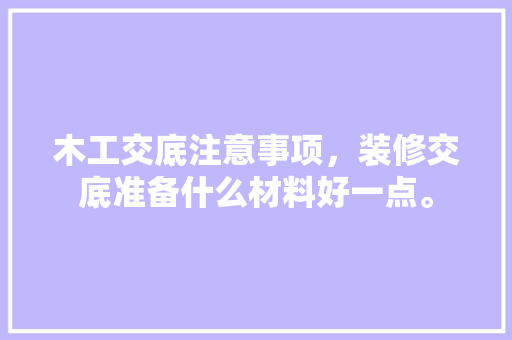 木工交底注意事项，装修交底准备什么材料好一点。 木工交底注意事项，装修交底准备什么材料好一点。 家居设计