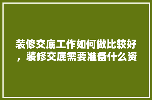 装修交底工作如何做比较好，装修交底需要准备什么资料。 装修交底工作如何做比较好，装修交底需要准备什么资料。 装修知识