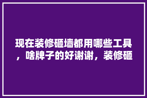 现在装修砸墙都用哪些工具，啥牌子的好谢谢，装修砸墙需准备什么工具呢。 现在装修砸墙都用哪些工具，啥牌子的好谢谢，装修砸墙需准备什么工具呢。 二手房