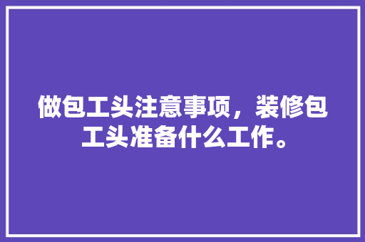 做包工头注意事项，装修包工头准备什么工作。 做包工头注意事项，装修包工头准备什么工作。 买房须知