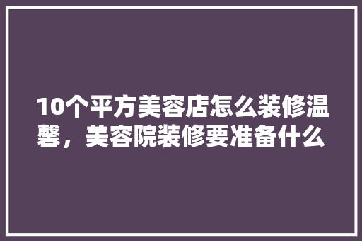 10个平方美容店怎么装修温馨，美容院装修要准备什么东西。 10个平方美容店怎么装修温馨，美容院装修要准备什么东西。 装修知识
